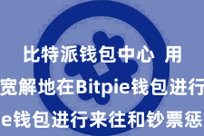 比特派钱包中心  用户不错宽解地在Bitpie钱包进行来往和钞票惩处
