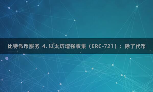 比特派币服务  4. 以太坊增强收集（ERC-721）：除了代币