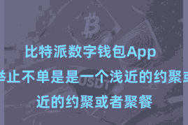 比特派数字钱包App  比特派举止不单是是一个浅近的约聚或者聚餐