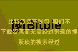 比特派资产钱包  咱们不错平直下载资源而无需经过繁琐的搜索经过