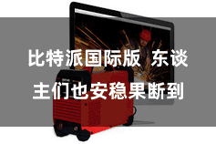 比特派国际版  东谈主们也安稳果断到